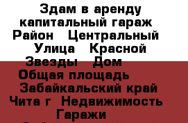 Здам в аренду капитальный гараж › Район ­ Центральный › Улица ­ Красной Звезды › Дом ­ 77 › Общая площадь ­ 24 - Забайкальский край, Чита г. Недвижимость » Гаражи   . Забайкальский край,Чита г.